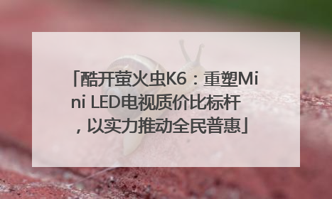 酷开萤火虫K6：重塑Mini LED电视质价比标杆，以实力推动全民普惠