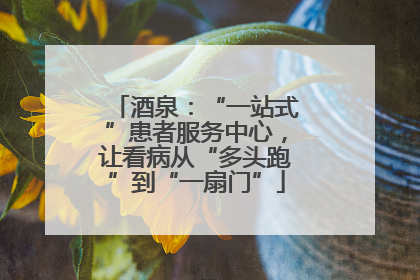 酒泉：“一站式”患者服务中心，让看病从“多头跑”到“一扇门”