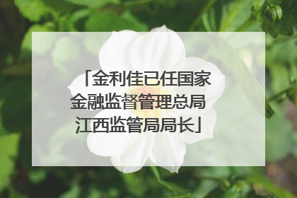 金利佳已任国家金融监督管理总局江西监管局局长