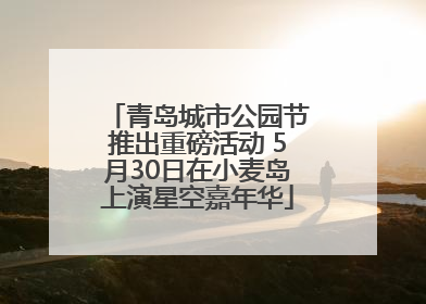 青岛城市公园节推出重磅活动 5月30日在小麦岛上演星空嘉年华