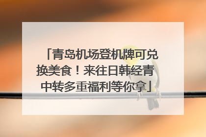青岛机场登机牌可兑换美食！来往日韩经青中转多重福利等你拿