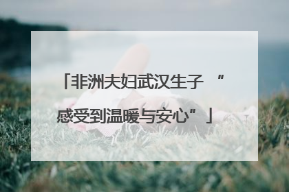 非洲夫妇武汉生子 “感受到温暖与安心”