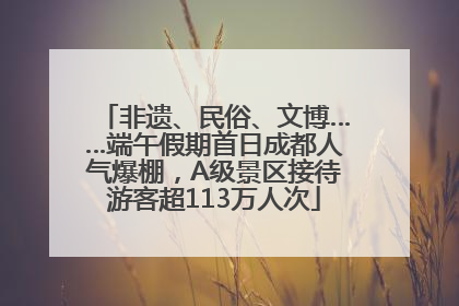 非遗、民俗、文博……端午假期首日成都人气爆棚，A级景区接待游客超113万人次