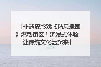 非遗皮影戏《精忠报国》燃动街区！沉浸式体验让传统文化活起来
