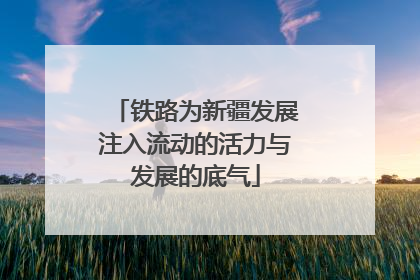铁路为新疆发展注入流动的活力与发展的底气