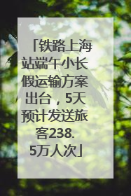 铁路上海站端午小长假运输方案出台，5天预计发送旅客238.5万人次