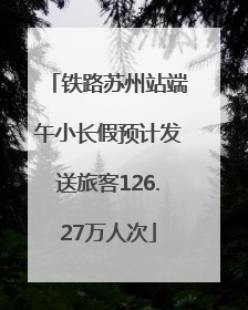 铁路苏州站端午小长假预计发送旅客126.27万人次
