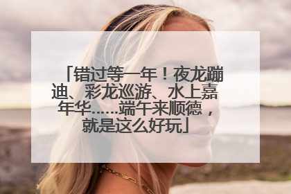 错过等一年！夜龙蹦迪、彩龙巡游、水上嘉年华……端午来顺德，就是这么好玩