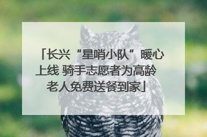 长兴“星哨小队”暖心上线 骑手志愿者为高龄老人免费送餐到家