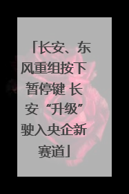 长安、东风重组按下暂停键 长安“升级”驶入央企新赛道