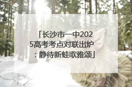 长沙市一中2025高考考点对联出炉：静待新蛙歌雅颂