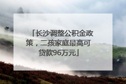 长沙调整公积金政策，二孩家庭最高可贷款96万元
