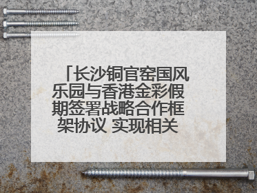 长沙铜官窑国风乐园与香港金彩假期签署战略合作框架协议 实现相关入境游业务增收超亿元