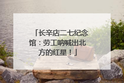 长辛店二七纪念馆：劳工呐喊出北方的红星！