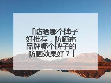 防晒哪个牌子好推荐，防晒霜品牌哪个牌子的防晒效果好？