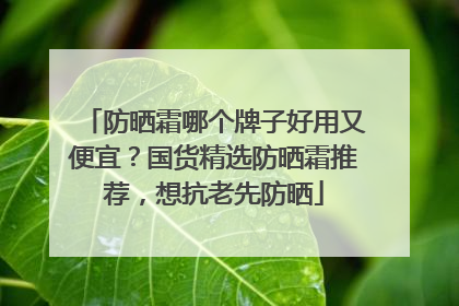 防晒霜哪个牌子好用又便宜？国货精选防晒霜推荐，想抗老先防晒