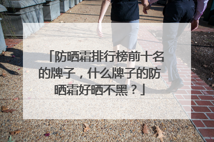 防晒霜排行榜前十名的牌子，什么牌子的防晒霜好晒不黑？