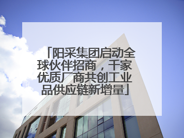 阳采集团启动全球伙伴招商，千家优质厂商共创工业品供应链新增量