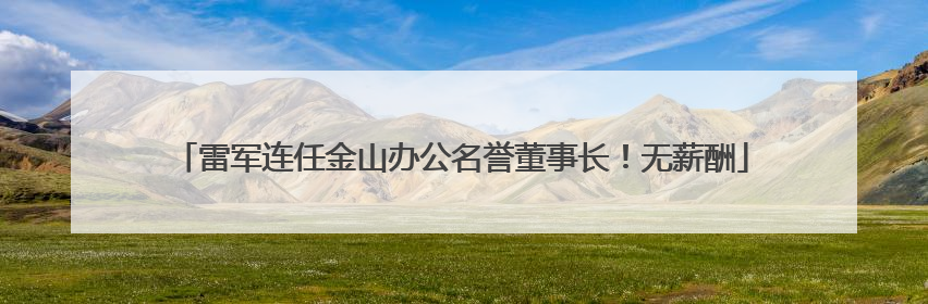 雷军连任金山办公名誉董事长！无薪酬