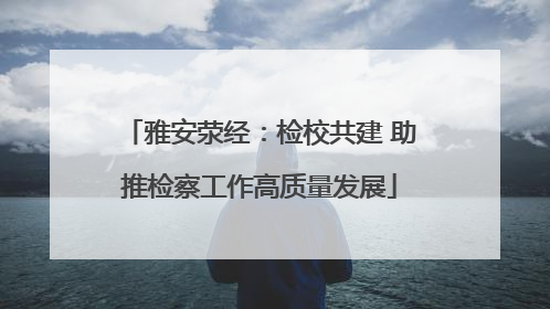 雅安荥经：检校共建 助推检察工作高质量发展