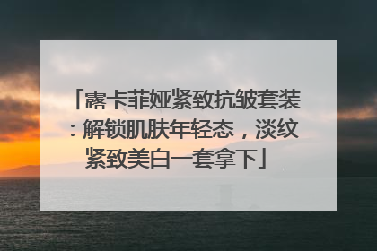 露卡菲娅紧致抗皱套装：解锁肌肤年轻态，淡纹紧致美白一套拿下