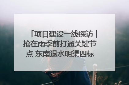 项目建设一线探访｜抢在雨季前打通关键节点 东南退水明渠四标段项目顺利完工