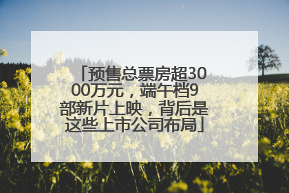 预售总票房超3000万元，端午档9部新片上映，背后是这些上市公司布局