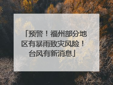 预警！福州部分地区有暴雨致灾风险！台风有新消息