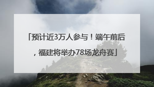 预计近3万人参与！端午前后，福建将举办78场龙舟赛