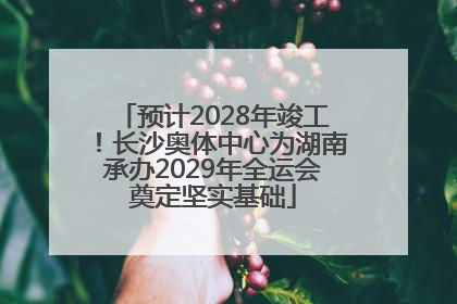 预计2028年竣工！长沙奥体中心为湖南承办2029年全运会奠定坚实基础