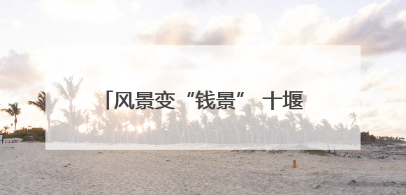 风景变“钱景” 十堰美丽公路成为致富路