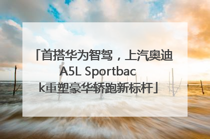 首搭华为智驾，上汽奥迪A5L Sportback重塑豪华轿跑新标杆