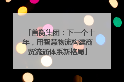首衡集团：下一个十年，用智慧物流构建商贸流通体系新格局