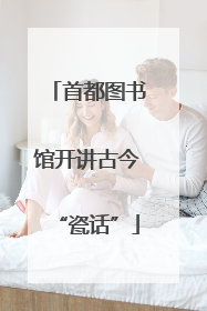首都图书馆开讲古今“瓷话”