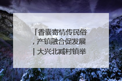 香囊寄情传民俗，产镇融合促发展｜大兴北臧村镇举办端午主题活动