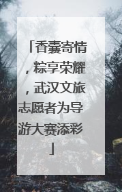 香囊寄情，粽享荣耀，武汉文旅志愿者为导游大赛添彩