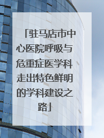 驻马店市中心医院呼吸与危重症医学科走出特色鲜明的学科建设之路