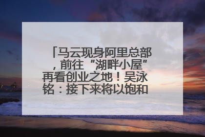 马云现身阿里总部，前往“湖畔小屋”再看创业之地！吴泳铭：接下来将以饱和式投入的打法，聚焦于几大核心战役