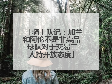 骑士队记：加兰和阿伦不是非卖品 球队对于交易二人持开放态度