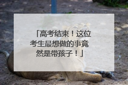 高考结束！这位考生最想做的事竟然是带孩子！