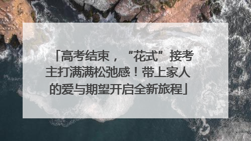 高考结束，“花式”接考主打满满松弛感！带上家人的爱与期望开启全新旅程