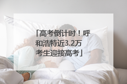 高考倒计时！呼和浩特近3.2万考生迎接高考
