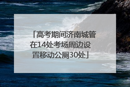高考期间济南城管在14处考场周边设置移动公厕30处
