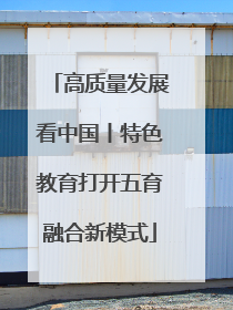 高质量发展看中国丨特色教育打开五育融合新模式