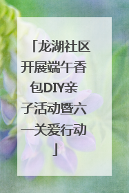 龙湖社区开展端午香包DIY亲子活动暨六一关爱行动