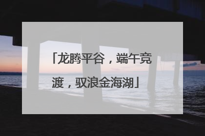 龙腾平谷，端午竞渡，驭浪金海湖