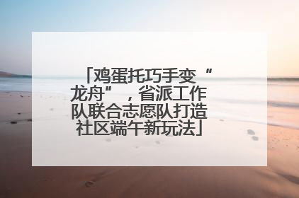 鸡蛋托巧手变“龙舟”，省派工作队联合志愿队打造社区端午新玩法