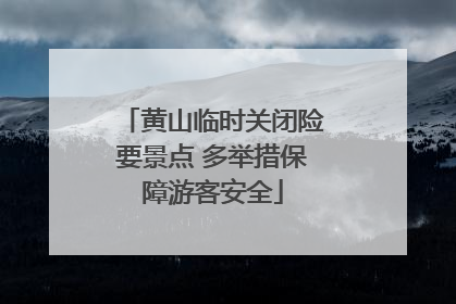 黄山临时关闭险要景点 多举措保障游客安全