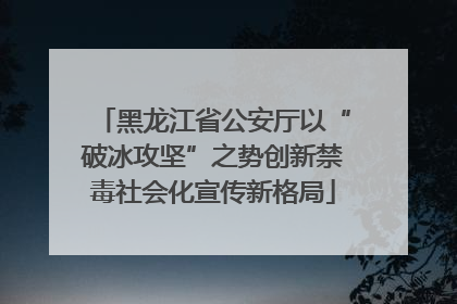 黑龙江省公安厅以“破冰攻坚”之势创新禁毒社会化宣传新格局