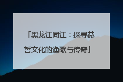 黑龙江同江：探寻赫哲文化的渔歌与传奇